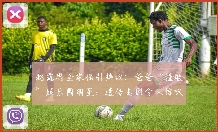 赵露思全家福引热议：爸爸“撞脸”娱乐圈明星，遗传基因令人惊叹